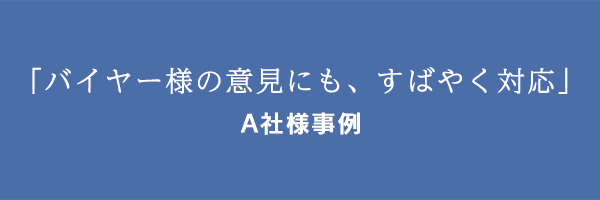 「バイヤー様の意見にも、すばやく対応」